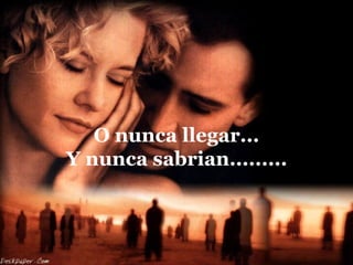 O nunca llegar...
Y nunca sabrian.........
 