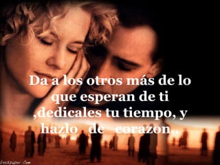 Da a los otros más de lo
   que esperan de ti
,dedicales tu tiempo, y
 hazlo de corazon..
 