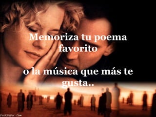 Memoriza tu poema
     favorito

o la música que más te
        gusta..
 