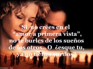 Si no crées en el
 “amor a primera vista”,
no te burles de los sueños
de los otros.. O ¿esque tu,
   ya no tienes sueños?
 