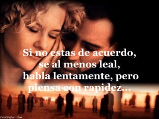 Si no estas de acuerdo,
    se al menos leal,
habla lentamente, pero
 piensa con rapidez...
 