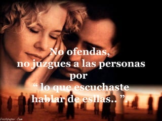 No ofendas,
no juzgues a las personas
           por
   “ lo que escuchaste
   hablar de esllas.. ”.
 