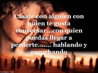 Casate con alguien con
     quien te gusta
 conversar...con quien
    puedas llegar a
perderte....... hablando y
      escuchando
 