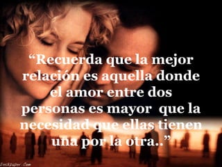 “Recuerda que la mejor
relación es aquella donde
    el amor entre dos
personas es mayor que la
necesidad que ellas tienen
    una por la otra..”
 
