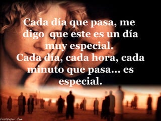 Cada día que pasa, me
digo que este es un día
muy especial.
Cada día, cada hora, cada
minuto que pasa... es
especial.
 