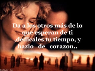 Da a los otros más de lo
que esperan de ti
,dedicales tu tiempo, y
hazlo de corazon..
 