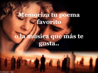 Memoriza tu poema
favorito
o la música que más te
gusta..
 
