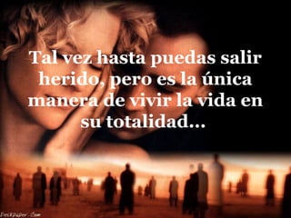 Tal vez hasta puedas salir
herido, pero es la única
manera de vivir la vida en
su totalidad...
 