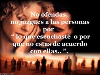No ofendas,
no juzgues a las personas
por
“ lo que escuchaste o por
que no estas de acuerdo
con ellas.. ”.
 