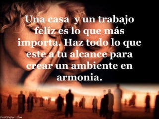 Una casa y un trabajo
felíz es lo que más
importa. Haz todo lo que
este a tu alcance para
crear un ambiente en
armonia.
 