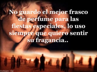 No guardo el mejor frasco
de perfume para las
fiestas especiales, lo uso
siempre que quiero sentir
su fragancia..
 