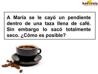 A María se le cayó un pendiente
dentro de una taza llena de café.
Sin embargo lo sacó totalmente
seco. ¿Cómo es posible?

 