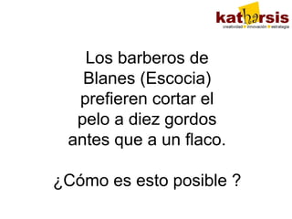 Los barberos de
Blanes (Escocia)
prefieren cortar el
pelo a diez gordos
antes que a un flaco.
¿Cómo es esto posible ?

 