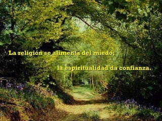 La religión se alimenta del miedo;

               la espiritualidad da confianza.
 