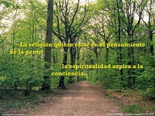 La religión quiere estar en el pensamiento
de la gente;

                 la espiritualidad aspira a la
              conciencia.
 