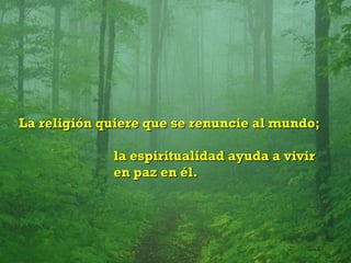 La religión quiere que se renuncie al mundo;

             la espiritualidad ayuda a vivir
             en paz en él.
 