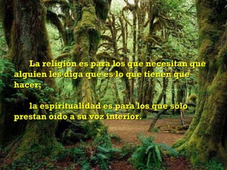 La religión es para los que necesitan que
alguien les diga qué es lo que tienen que
hacer;

   la espiritualidad es para los que sólo
prestan oído a su voz interior.
 