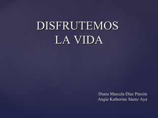 DISFRUTEMOS  LA VIDA Diana Marcela Díaz Pinzón Angie Katherine Sáenz Aya 