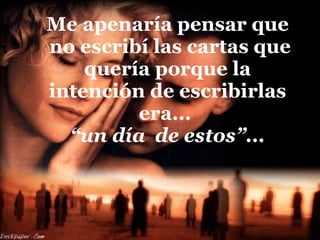 Me apenaría pensar que  no escribí las cartas que quería porque la intención de escribirlas era...  “un día  de estos”... 