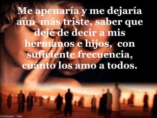 Me apenaría y me dejaría aún  más triste, saber que dejé de decir a mis hermanos e hijos,  con suficiente frecuencia, cuánto los amo a todos. 