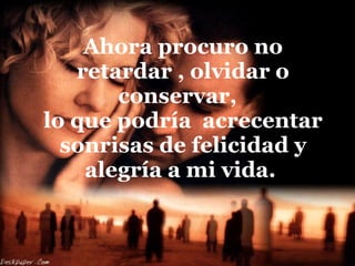 Ahora procuro no retardar , olvidar o conservar,  lo que podría  acrecentar sonrisas de felicidad y alegría a mi vida.  