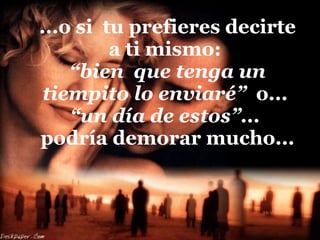 ...o si  tu prefieres decirte a ti mismo:  “bien  que tenga un tiempito lo enviaré”   o...  “un día de estos”...   podría demorar mucho... 