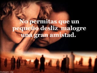 No permitas que un pequeño desliz  malogre una gran amistad.  