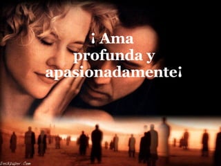 ¡ Ama  profunda y apasionadamente¡ 