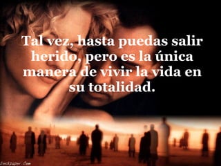 Tal vez, hasta puedas salir herido, pero es la única manera de vivir la vida en su totalidad. 