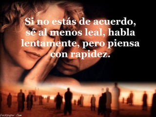 Si no estás de acuerdo, sé al menos leal, habla lentamente, pero piensa con rapidez. 