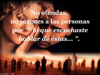No ofendas,  no juzgues a las personas por  “ lo que escuchaste hablar de éstas... ”.   