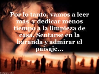 Por lo tanto, vamos a leer mas  y dedicar menos tiempo a la limpieza de casa. Sentarse en la baranda y admirar el paisaje... 