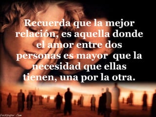 Recuerda que la mejor relación, es aquella donde el amor entre dos personas es mayor  que la necesidad que ellas tienen, una por la otra. 
