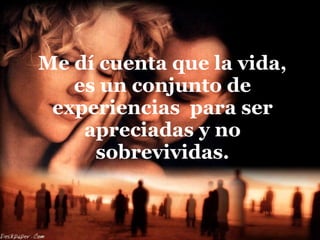 Me dí cuenta que la vida, es un conjunto de experiencias  para ser apreciadas y no sobrevividas. 