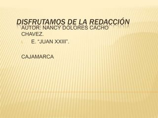 DISFRUTAMOS DE LA REDACCIÓN AUTOR: NANCY DOLORES CACHO CHAVEZ. E. “JUAN XXIII”. CAJAMARCA 