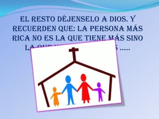 El resto déjenselo a Dios. y
recuerden que: la persona más
rica no es la que tiene más sino
   la que necesita menos .....
 
