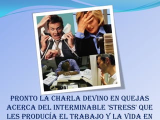 Pronto la charla devino en quejas
acerca del interminable 'stress' que
les producía el trabajo y la vida en
 