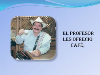 El profesor
les ofreció
   café,
 
