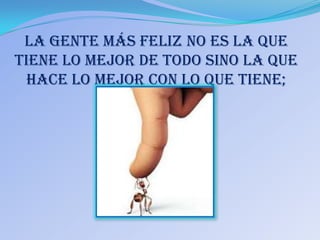 La gente más feliz no es la que
tiene lo mejor de todo sino la que
  hace lo mejor con lo que tiene;
 