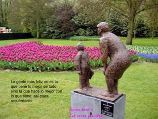 La gente más feliz no es la
que tiene lo mejor de todo
sino la que hace lo mejor con
lo que tiene; así pues,
recuérdenlo:

                                Expresa amor a
                                Tus seres queridos
 