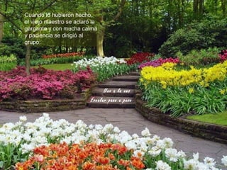 Cuando lo hubieron hecho,
el viejo maestro se aclaró la
garganta y con mucha calma
y paciencia se dirigió al
grupo:




                                Uno a la vez
                          Escalar paso a paso
 