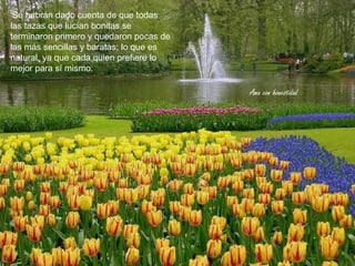 'Se habrán dado cuenta de que todas
las tazas que lucían bonitas se
terminaron primero y quedaron pocas de
las más sencillas y baratas; lo que es
natural, ya que cada quien prefiere lo
mejor para sí mismo.

                                         Ama con honestidad
 