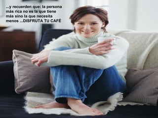 ...y recuerden que: la persona más rica no es la que tiene más sino la que necesita menos ...DISFRUTA TU CAFÉ 