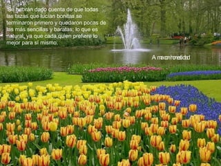 'Se habrán dado cuenta de que todas las tazas que lucían bonitas se terminaron primero y quedaron pocas de las más sencillas y baratas; lo que es natural, ya que cada quien prefiere lo mejor para sí mismo. Ama con honestidad 