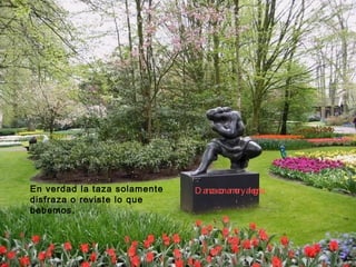 En verdad la taza solamente disfraza o reviste lo que bebemos.  Danza con amor y alegría 