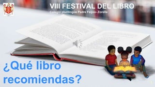 1
¿Qué libro
recomiendas?
VIII FESTIVAL DEL LIBRO
Colegio plurilingüe Padre Feijoo- Zorelle
 