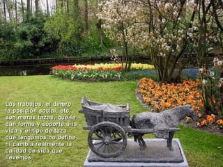 Los trabajos, el dinero,
la posición social, etc.
son meras tazas, que le
dan forma y soporte a la
vida y el tipo de taza
que tengamos no define
ni cambia realmente la
calidad de vida que
llevemos.
 