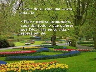 * Hagan de su vida una fiesta
cada día.

 * Pide y medita un momento
 cada día todo lo que quieres
 que Dios haga en tu vida y
 espera por fe.
 