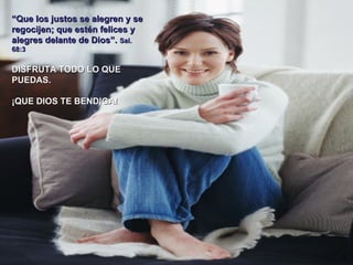 “Que los justos se alegren y se
regocijen; que estén felices y
alegres delante de Dios”. Sal.
68:3


DISFRUTA TODO LO QUE
PUEDAS.

¡QUE DIOS TE BENDIGA!
 