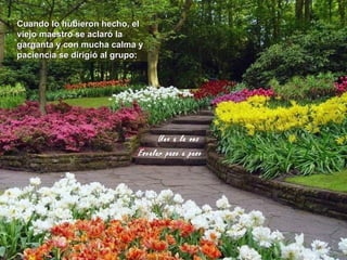 Cuando lo hubieron hecho, el
viejo maestro se aclaró la
garganta y con mucha calma y
paciencia se dirigió al grupo:




                                  Uno a la vez
                            Escalar paso a paso
 